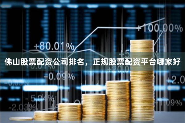 佛山股票配资公司排名，正规股票配资平台哪家好