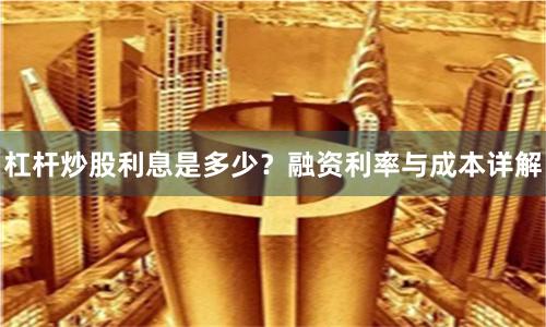 杠杆炒股利息是多少？融资利率与成本详解