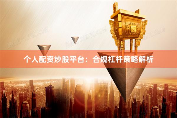个人配资炒股平台：合规杠杆策略解析