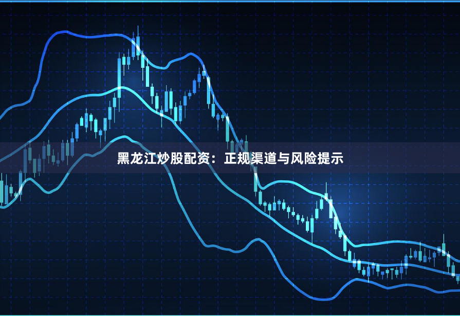 黑龙江炒股配资：正规渠道与风险提示