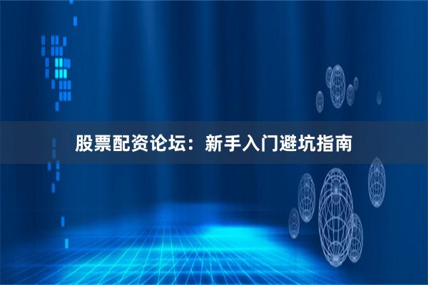 股票配资论坛：新手入门避坑指南