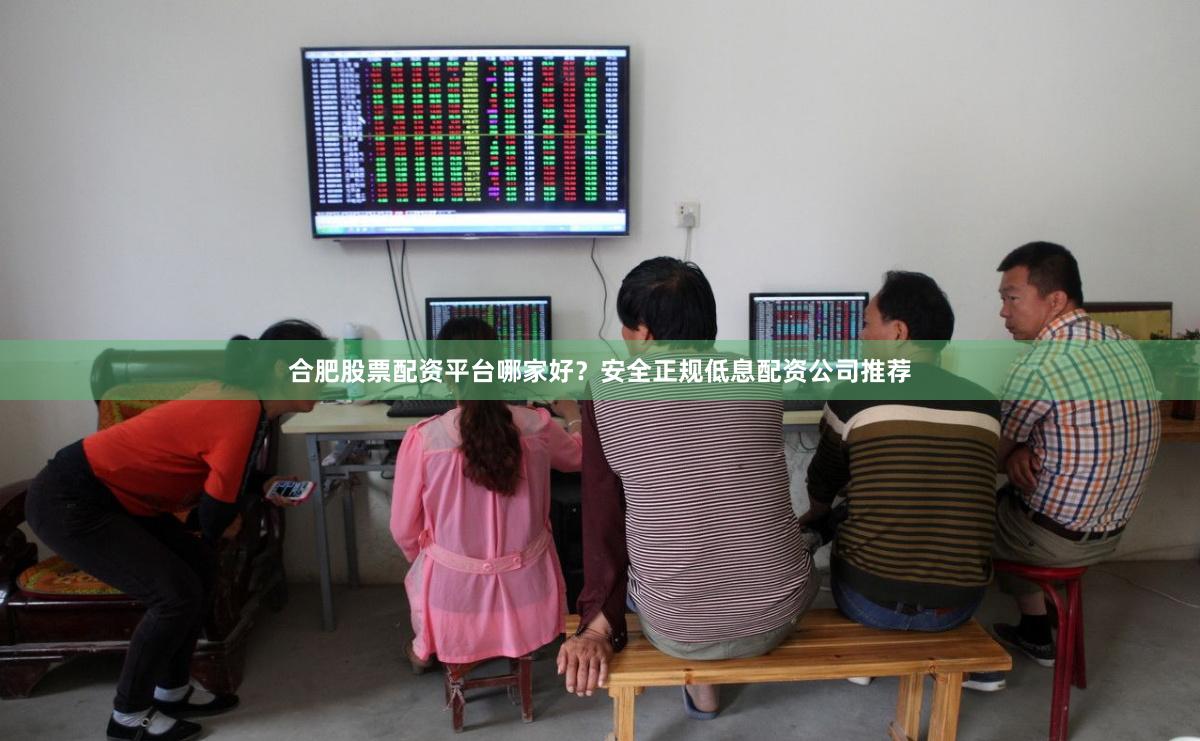 合肥股票配资平台哪家好？安全正规低息配资公司推荐
