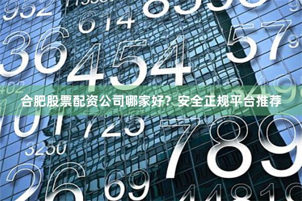 合肥股票配资公司哪家好？安全正规平台推荐