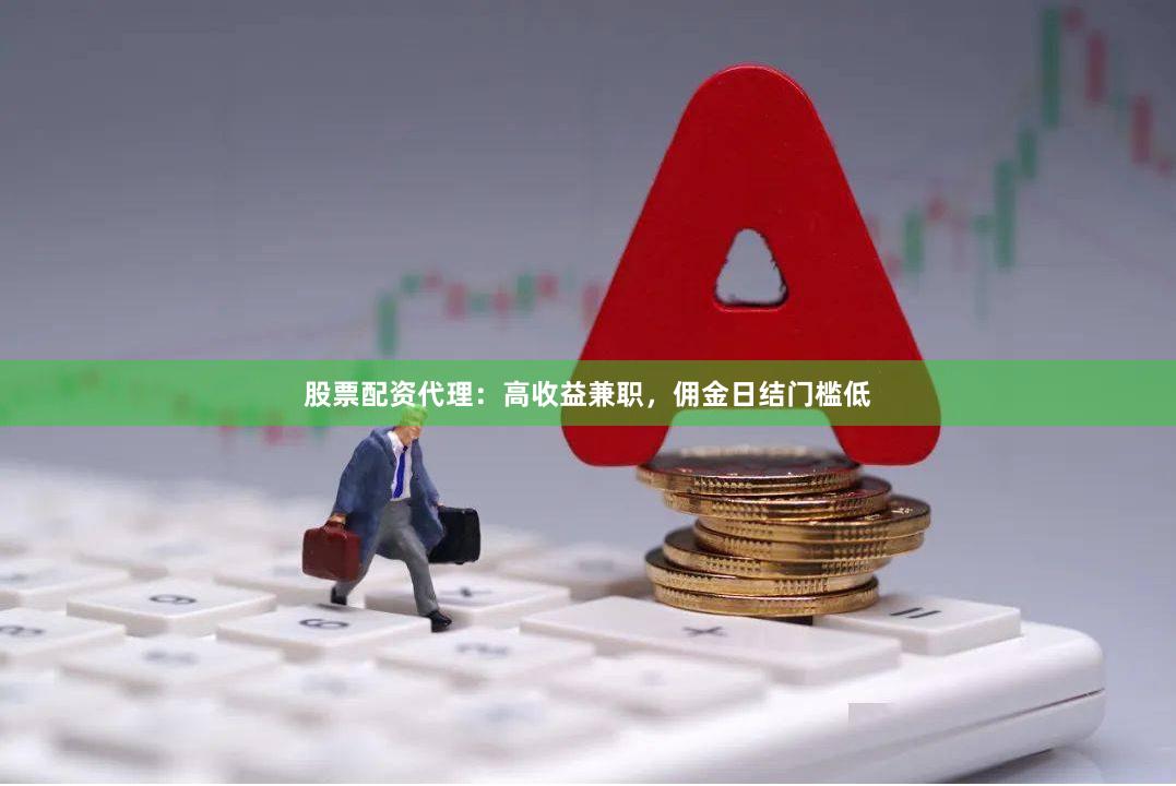 股票配资代理：高收益兼职，佣金日结门槛低