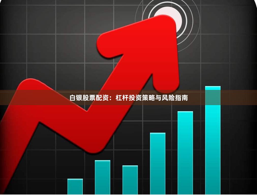 白银股票配资：杠杆投资策略与风险指南