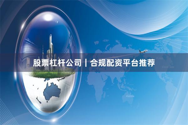 股票杠杆公司｜合规配资平台推荐