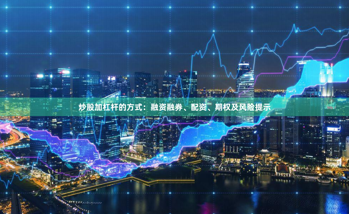 炒股加杠杆的方式:融资融券、配资、期权及风险提示