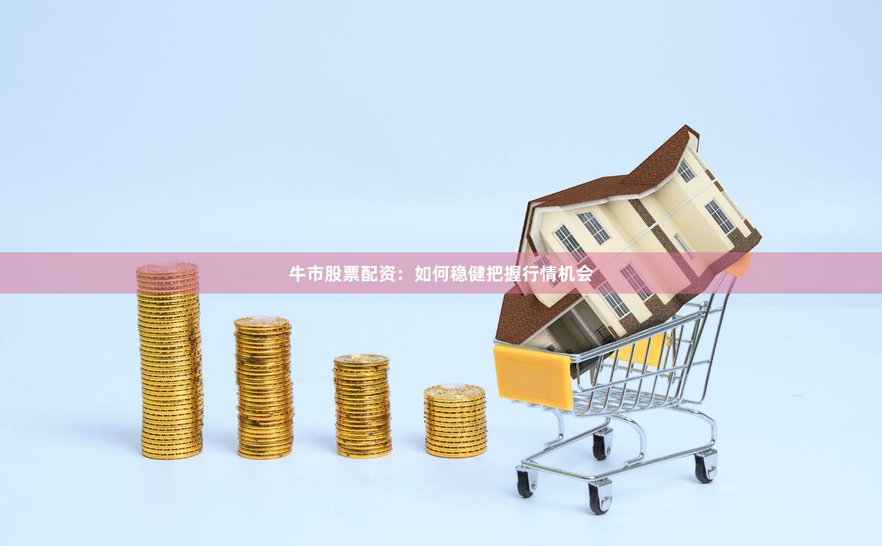 牛市股票配资：如何稳健把握行情机会