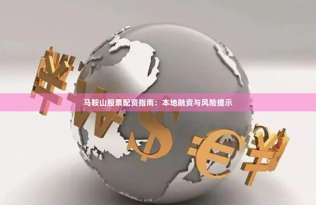 马鞍山股票配资指南：本地融资与风险提示