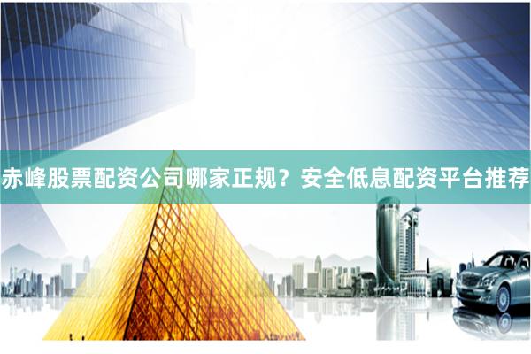 赤峰股票配资公司哪家正规？安全低息配资平台推荐