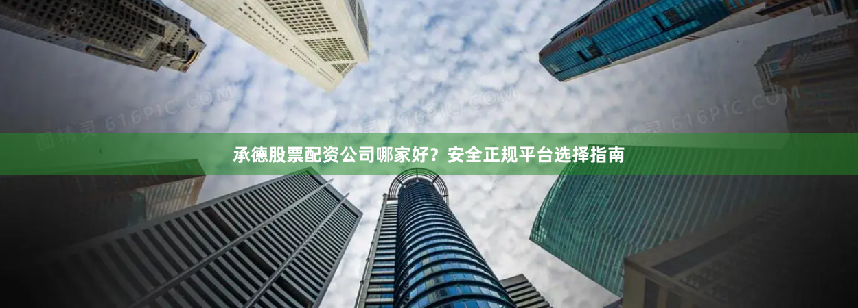 承德股票配资公司哪家好？安全正规平台选择指南