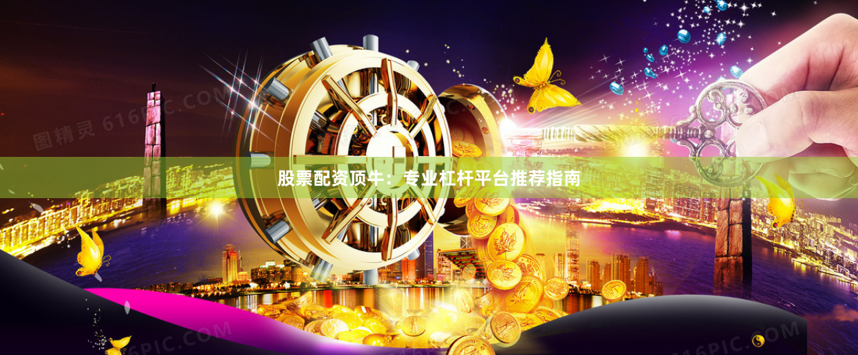 股票配资顶牛：专业杠杆平台推荐指南