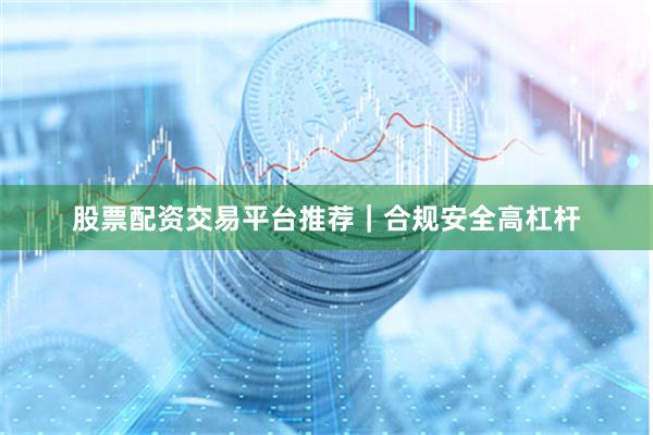 股票配资交易平台推荐|合规安全高杠杆
