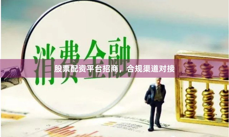 股票配资平台招商，合规渠道对接