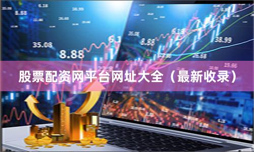 股票配资网平台网址大全（最新收录）
