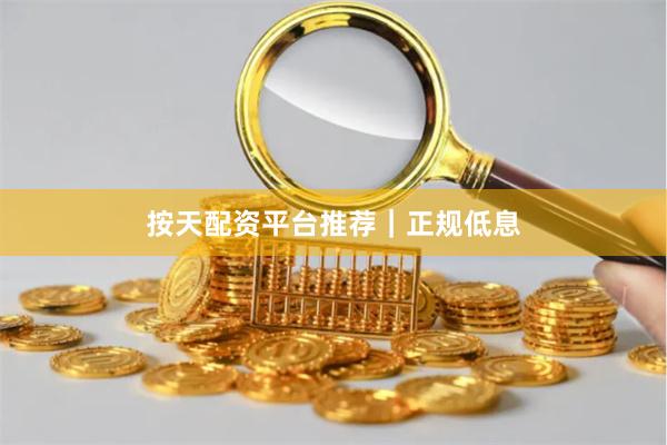 按天配资平台推荐｜正规低息