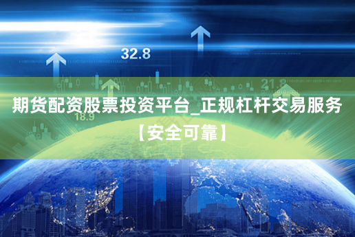 期货配资股票投资平台_正规杠杆交易服务【安全可靠】