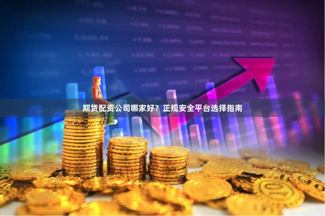 期货配资公司哪家好?正规安全平台选择指南