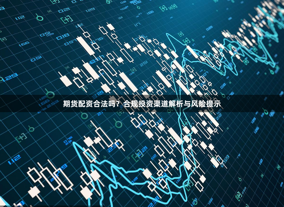 期货配资合法吗？合规投资渠道解析与风险提示