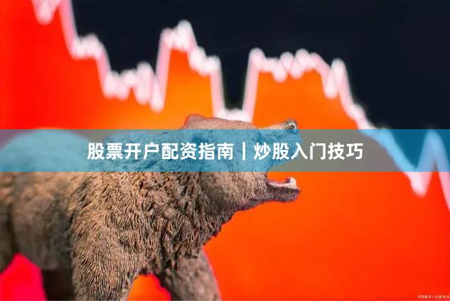 股票开户配资指南｜炒股入门技巧