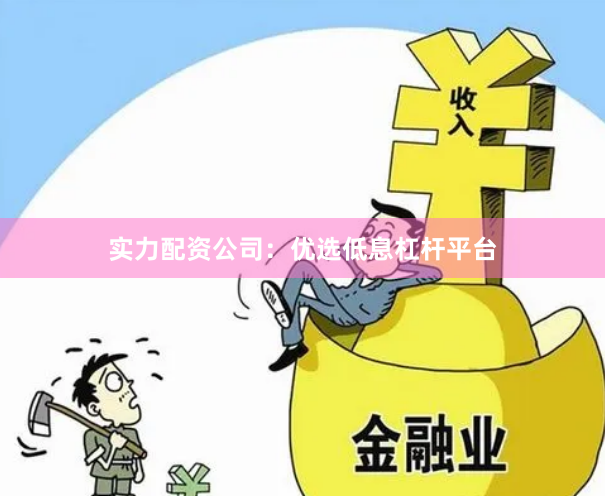 实力配资公司：优选低息杠杆平台
