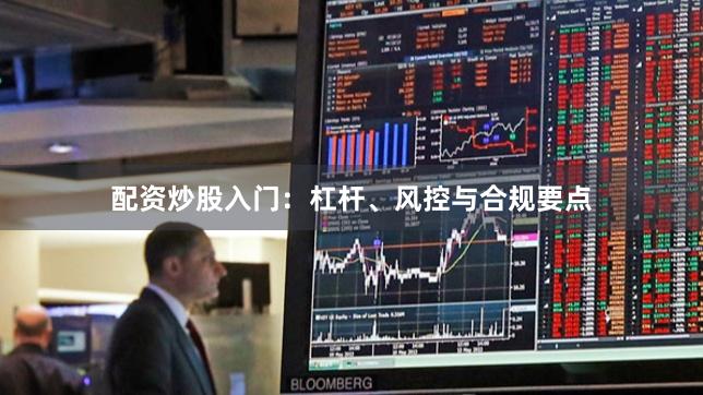 配资炒股入门：杠杆、风控与合规要点