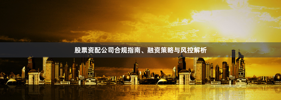 股票资配公司合规指南、融资策略与风控解析
