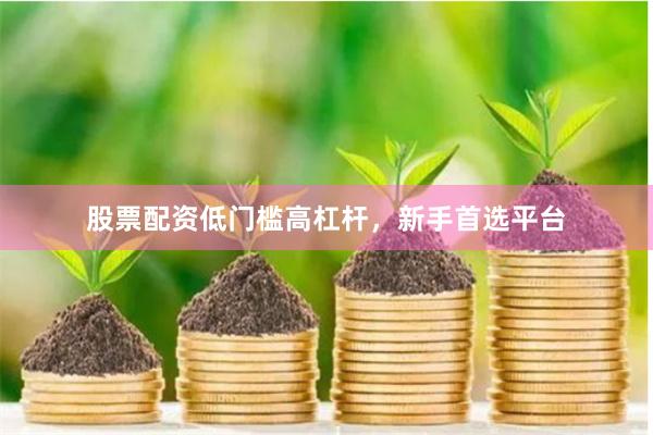 股票配资低门槛高杠杆，新手首选平台