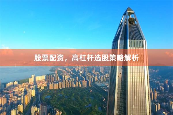 股票配资,高杠杆选股策略解析