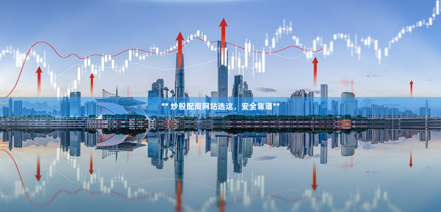 ** 炒股配资网站选这,安全靠谱**