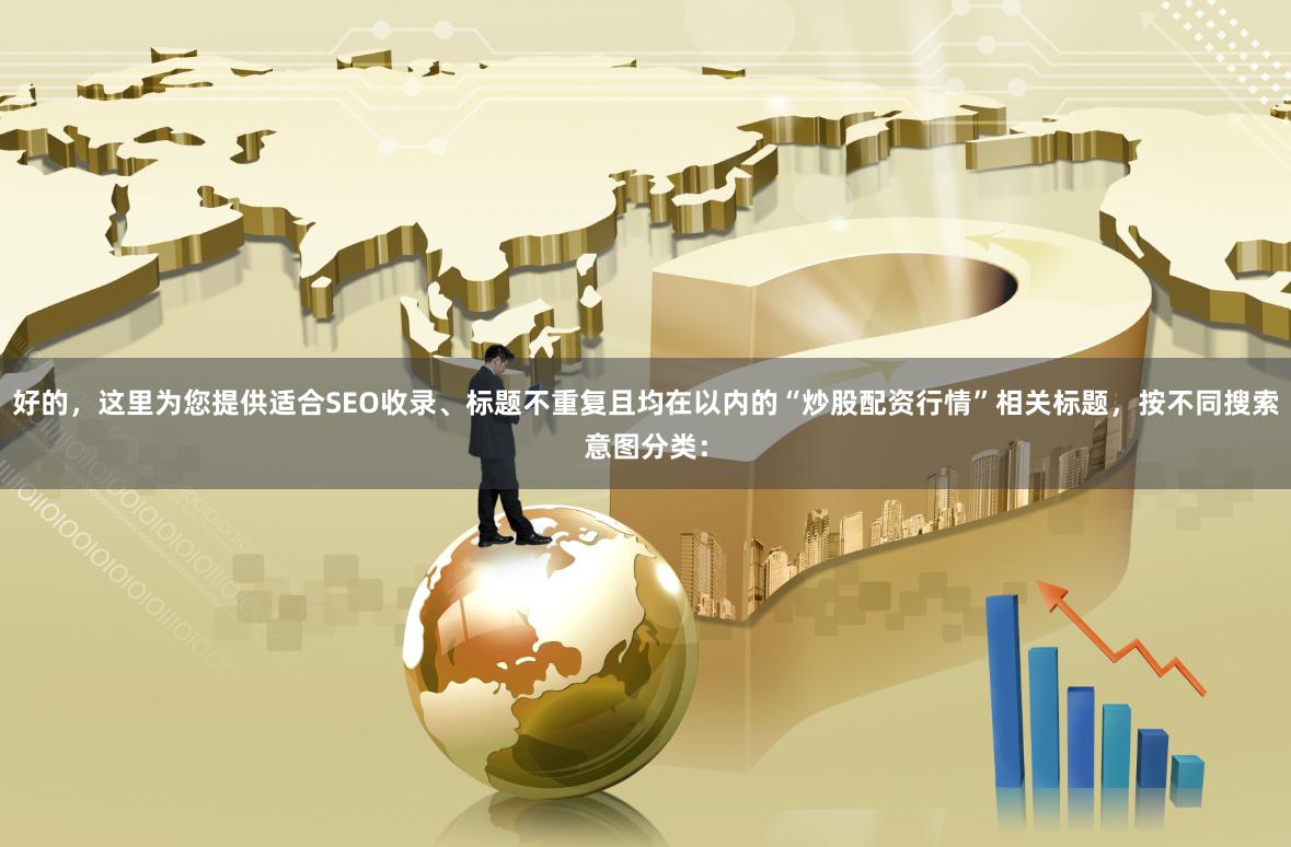 好的，这里为您提供适合SEO收录、标题不重复且均在以内的“炒股配资行情”相关标题，按不同搜索意图分类：