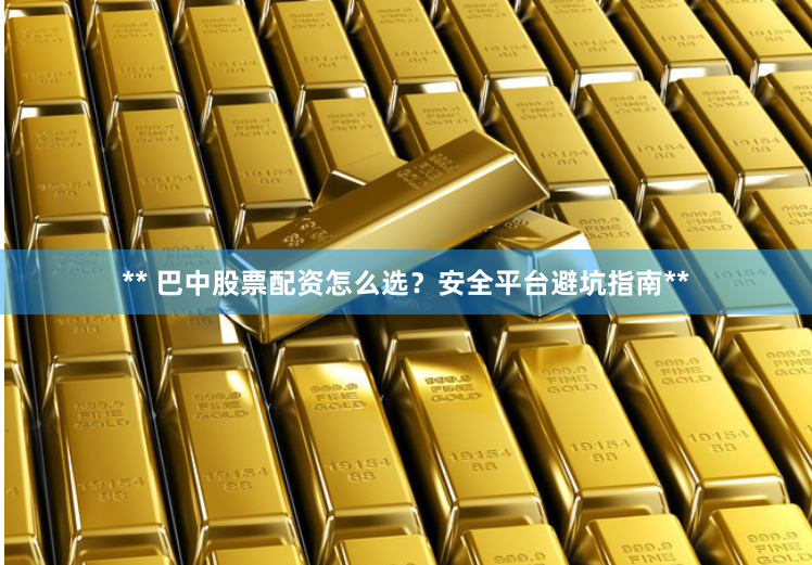 ** 巴中股票配资怎么选?安全平台避坑指南**