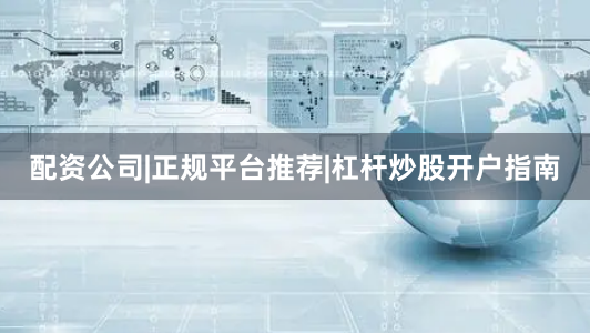 配资公司|正规平台推荐|杠杆炒股开户指南