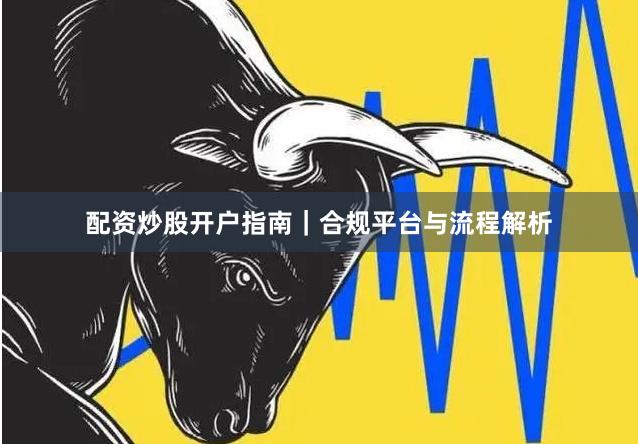 配资炒股开户指南｜合规平台与流程解析