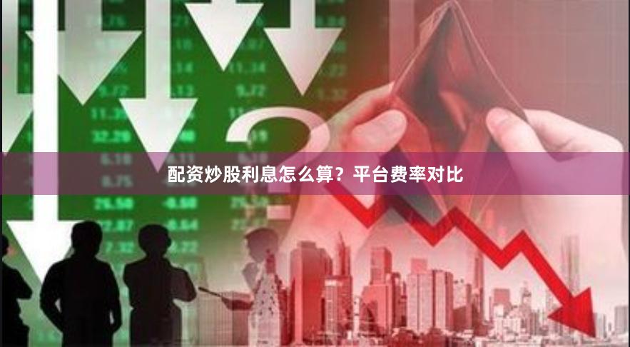 配资炒股利息怎么算？平台费率对比