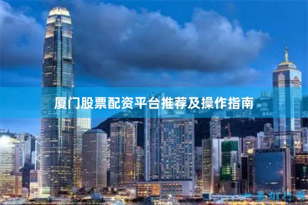 厦门股票配资平台推荐及操作指南