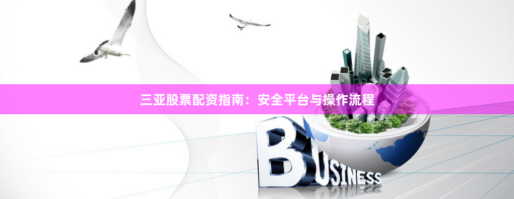 三亚股票配资指南：安全平台与操作流程